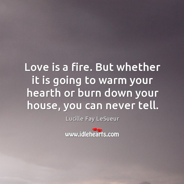 Love is a fire. But whether it is going to warm your hearth or burn down your house, you can never tell. Lucille Fay LeSueur Picture Quote