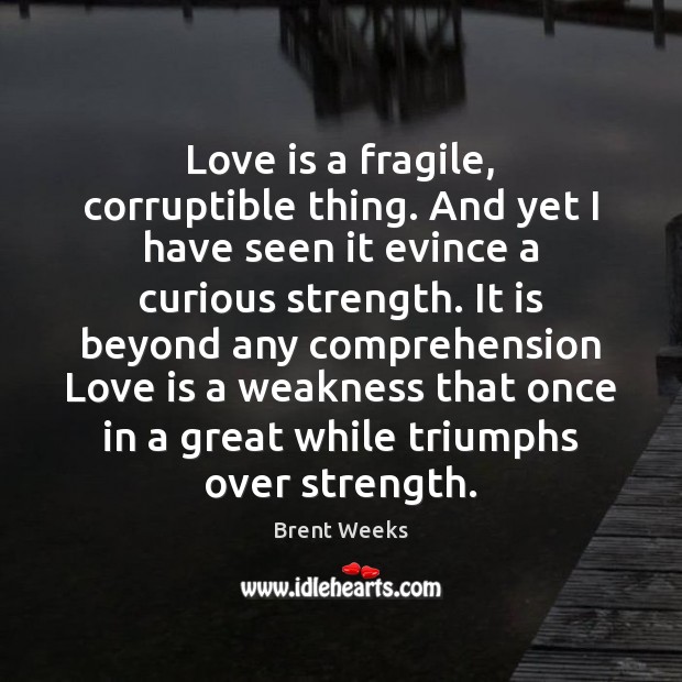 Love is a fragile, corruptible thing. And yet I have seen it Brent Weeks Picture Quote