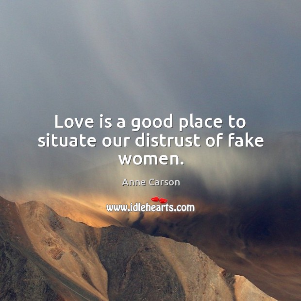 Love is a good place to situate our distrust of fake women. Anne Carson Picture Quote