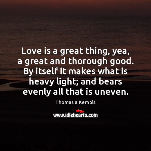 Love is a great thing, yea, a great and thorough good. By Thomas a Kempis Picture Quote