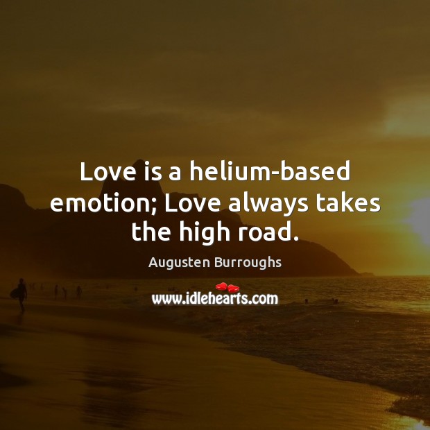 Love is a helium-based emotion; Love always takes the high road. Image