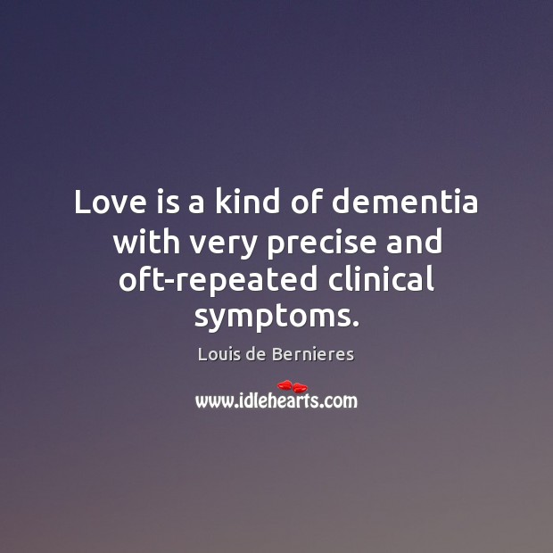 Love is a kind of dementia with very precise and oft-repeated clinical symptoms. Louis de Bernieres Picture Quote