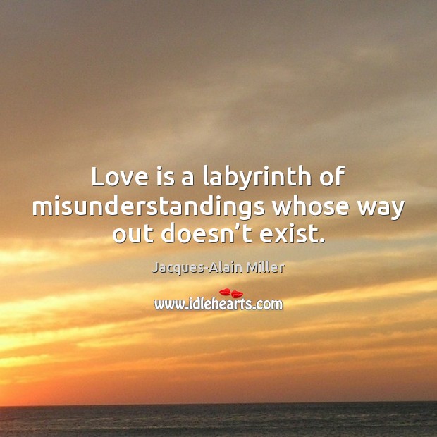 Love is a labyrinth of misunderstandings whose way out doesn’t exist. Jacques-Alain Miller Picture Quote