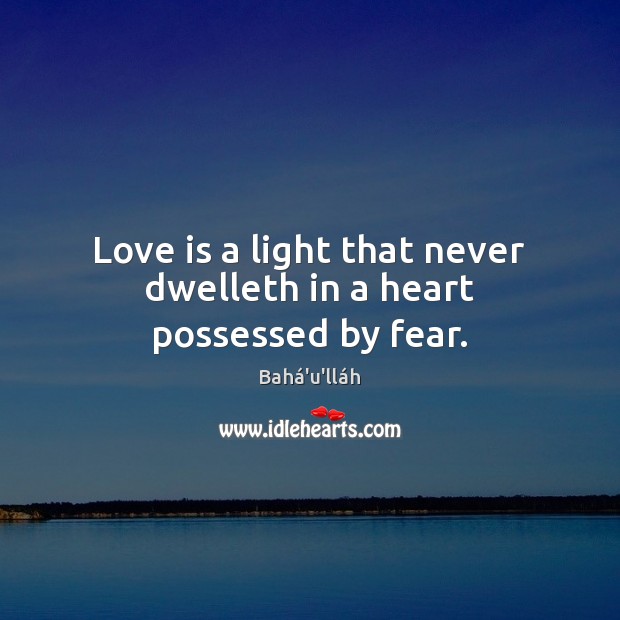 Love is a light that never dwelleth in a heart possessed by fear. Bahá’u’lláh Picture Quote
