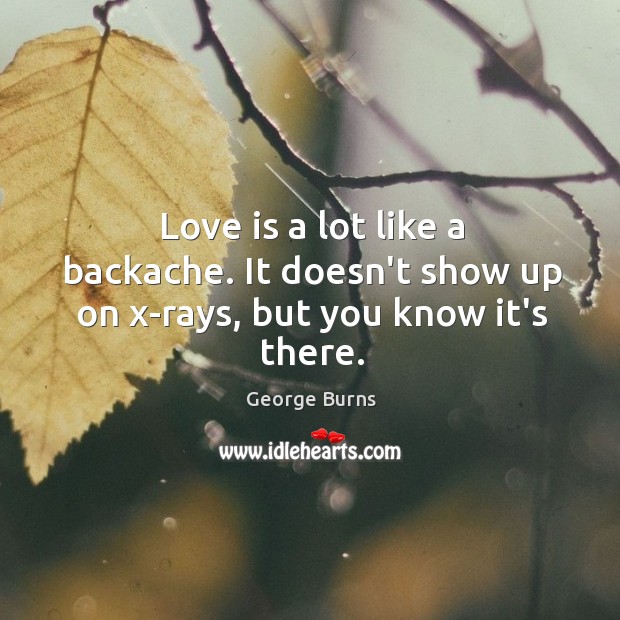 Love is a lot like a backache. It doesn’t show up on x-rays, but you know it’s there. George Burns Picture Quote