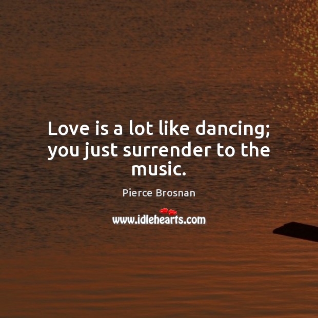 Love is a lot like dancing; you just surrender to the music. Pierce Brosnan Picture Quote