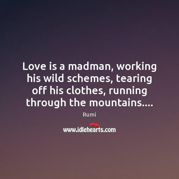 Love is a madman, working his wild schemes, tearing off his clothes, Rumi Picture Quote