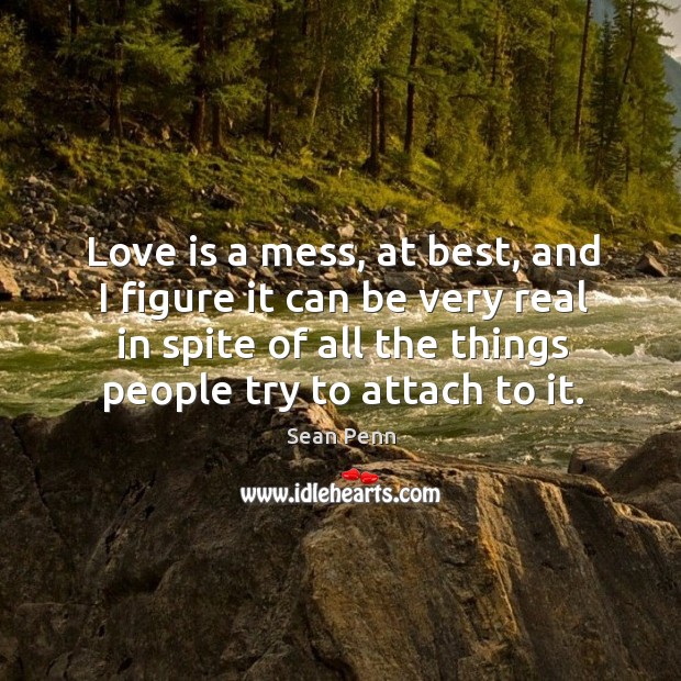 Love is a mess, at best, and I figure it can be very real in spite of all the things people try to attach to it. Image
