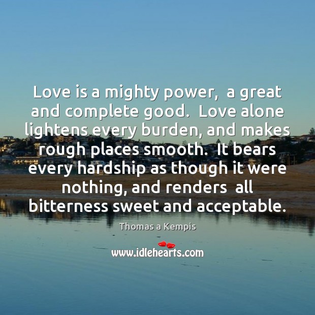 Love is a mighty power,  a great and complete good.  Love alone Thomas a Kempis Picture Quote