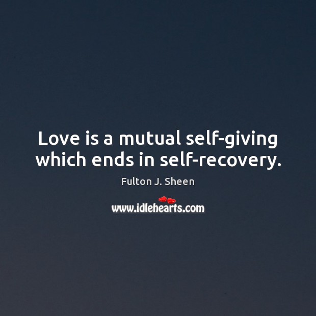 Love is a mutual self-giving which ends in self-recovery. Fulton J. Sheen Picture Quote