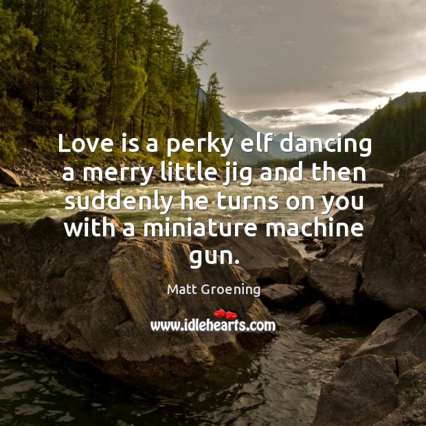 Love is a perky elf dancing a merry little jig and then suddenly he turns on you with a miniature machine gun. Matt Groening Picture Quote