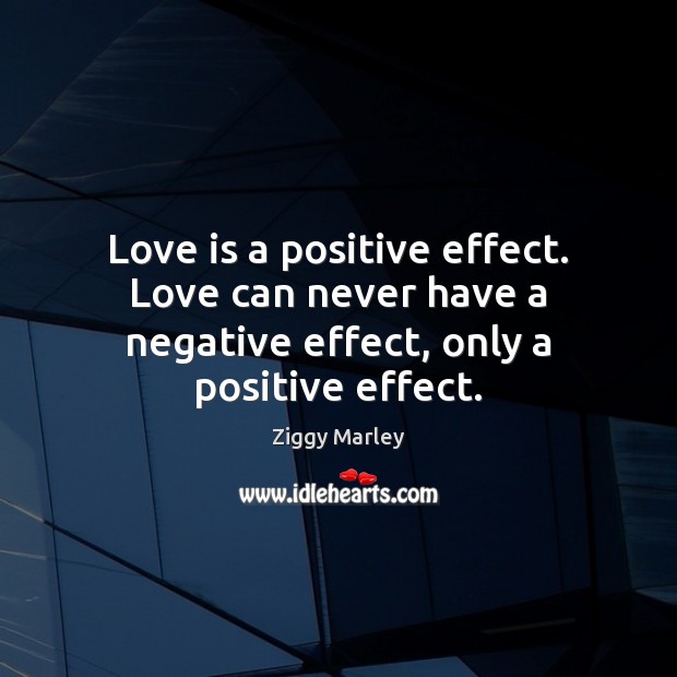 Love is a positive effect. Love can never have a negative effect, only a positive effect. Image