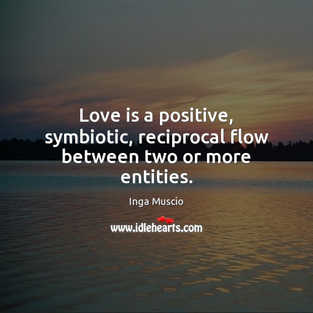Love is a positive, symbiotic, reciprocal flow between two or more entities. Inga Muscio Picture Quote