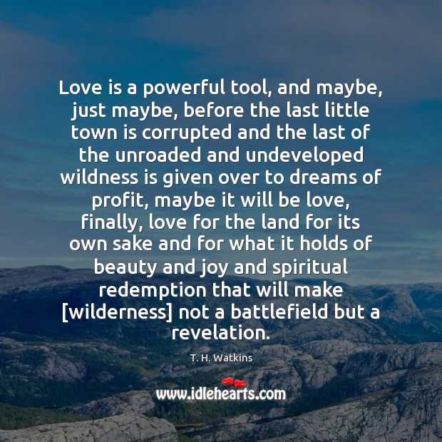 Love is a powerful tool, and maybe, just maybe, before the last T. H. Watkins Picture Quote