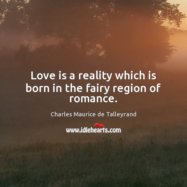 Love is a reality which is born in the fairy region of romance. Charles Maurice de Talleyrand Picture Quote