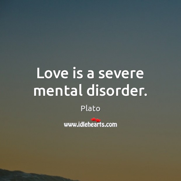 Love is a severe mental disorder. Plato Picture Quote