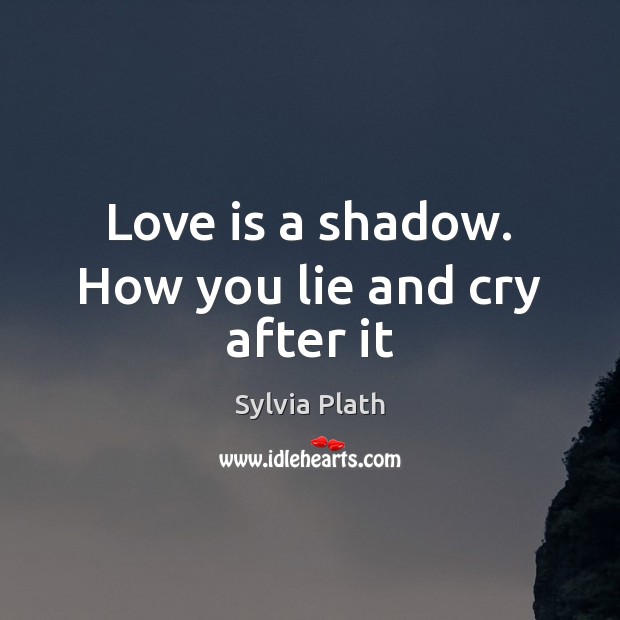 Love is a shadow. How you lie and cry after it Sylvia Plath Picture Quote