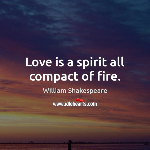 Love is a spirit all compact of fire. 