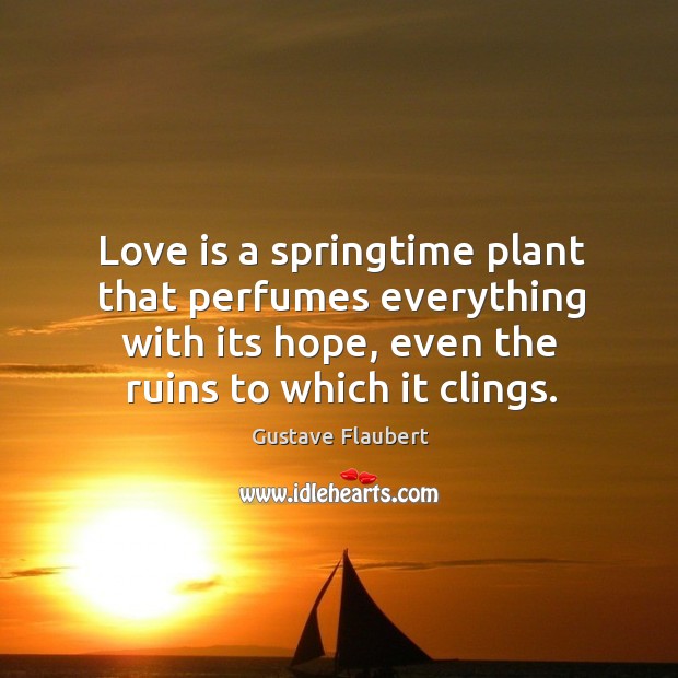 Love is a springtime plant that perfumes everything with its hope, even the ruins to which it clings. 