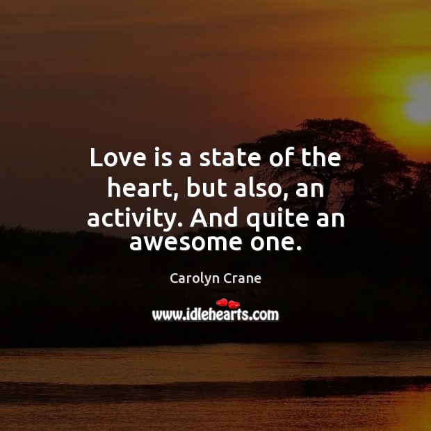 Love is a state of the heart, but also, an activity. And quite an awesome one. Carolyn Crane Picture Quote
