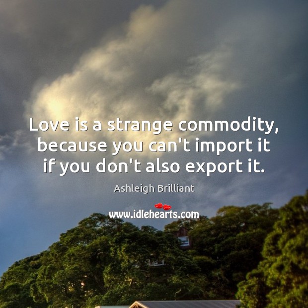 Love is a strange commodity, because you can’t import it if you don’t also export it. Ashleigh Brilliant Picture Quote
