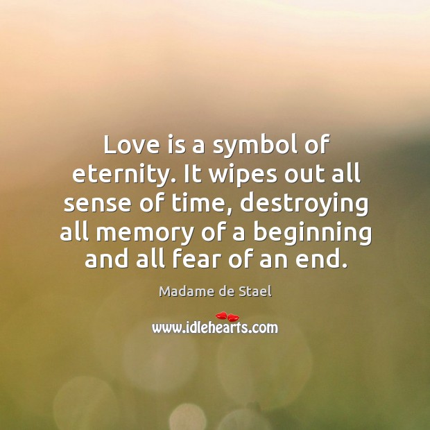 Love is a symbol of eternity. It wipes out all sense of time, destroying all memory of a beginning and all fear of an end. Madame de Stael Picture Quote