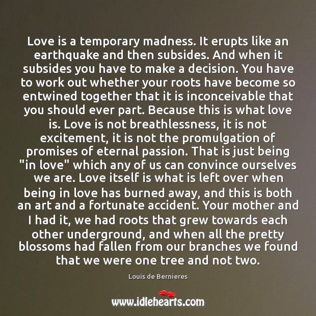 Love is a temporary madness. It erupts like an earthquake and then subsides. Louis de Bernieres Picture Quote