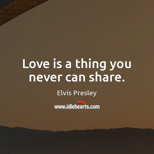 Love is a thing you never can share. Elvis Presley Picture Quote