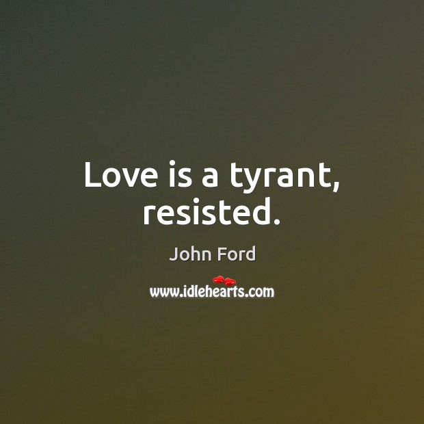 Love is a tyrant, resisted. 