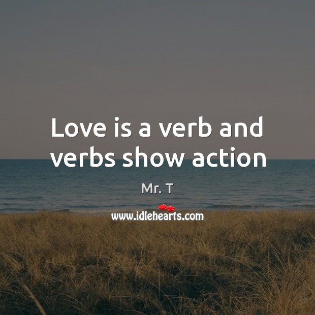 Love is a verb and verbs show action Mr. T Picture Quote
