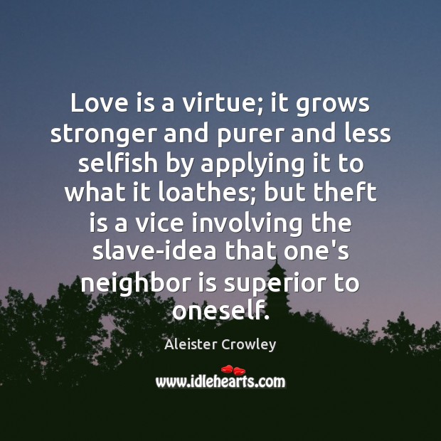Love is a virtue; it grows stronger and purer and less selfish 