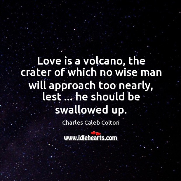 Love is a volcano, the crater of which no wise man will Charles Caleb Colton Picture Quote