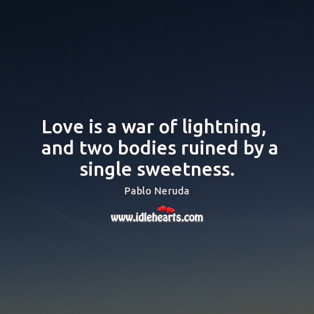 Love is a war of lightning,   and two bodies ruined by a single sweetness. Pablo Neruda Picture Quote