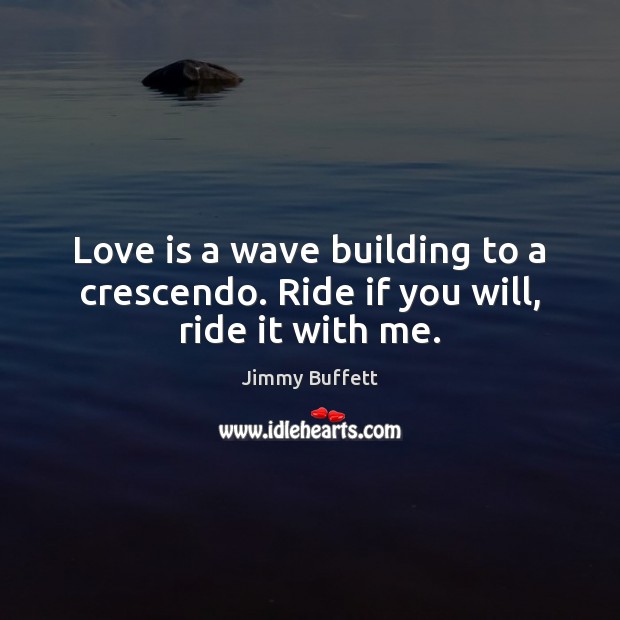Love is a wave building to a crescendo. Ride if you will, ride it with me. Jimmy Buffett Picture Quote