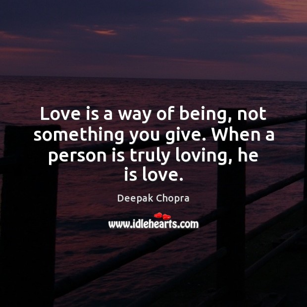 Love is a way of being, not something you give. When a person is truly loving, he is love. Image