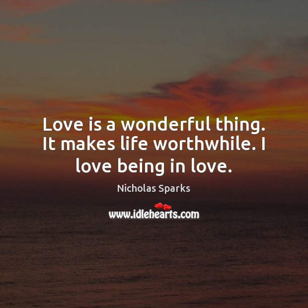 Love is a wonderful thing. It makes life worthwhile. I love being in love. Nicholas Sparks Picture Quote