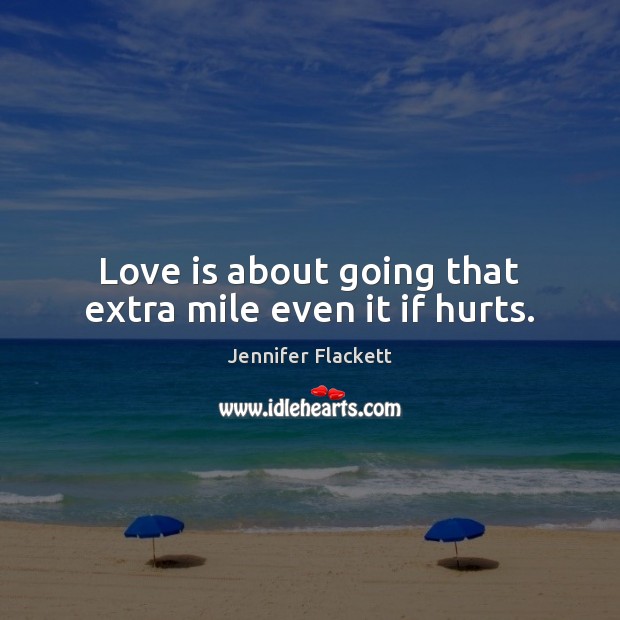 Love is about going that extra mile even it if hurts. Jennifer Flackett Picture Quote