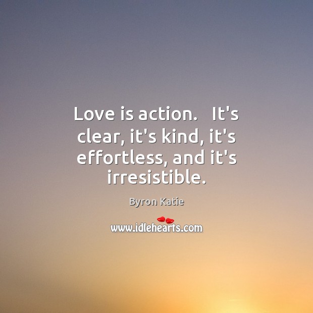 Love is action.   It’s clear, it’s kind, it’s effortless, and it’s irresistible. Byron Katie Picture Quote