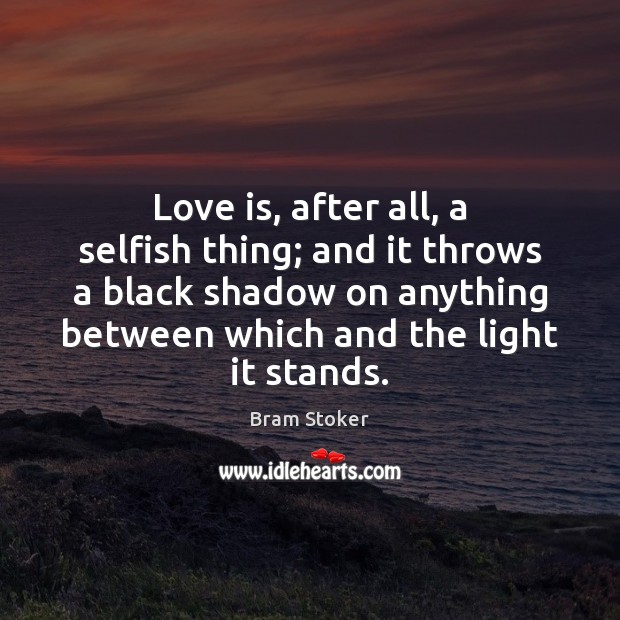 Love is, after all, a selfish thing; and it throws a black 