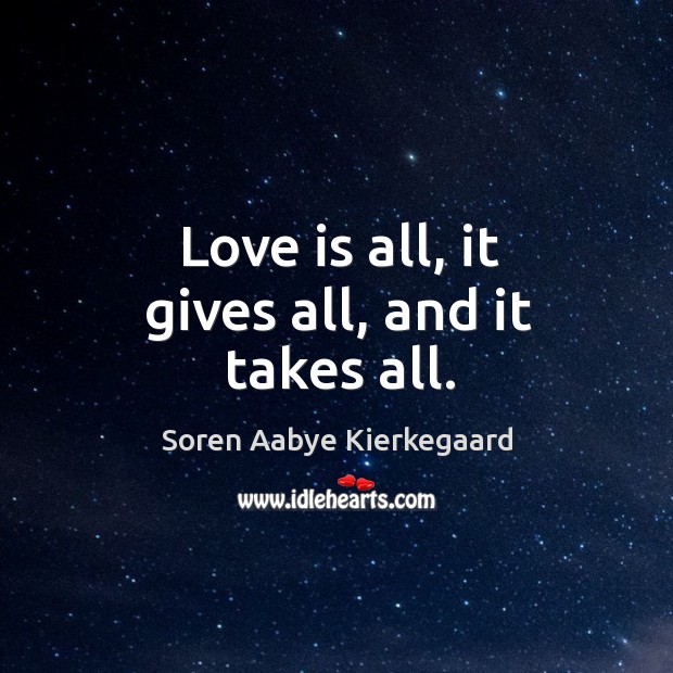 Love is all, it gives all, and it takes all. Soren Aabye Kierkegaard Picture Quote