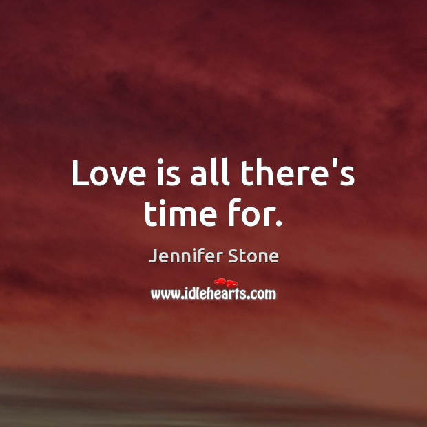Love is all there’s time for. Jennifer Stone Picture Quote
