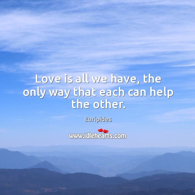 Love is all we have, the only way that each can help the other. Euripides Picture Quote