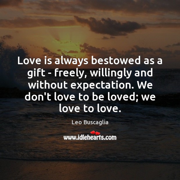 Love is always bestowed as a gift – freely, willingly and without 
