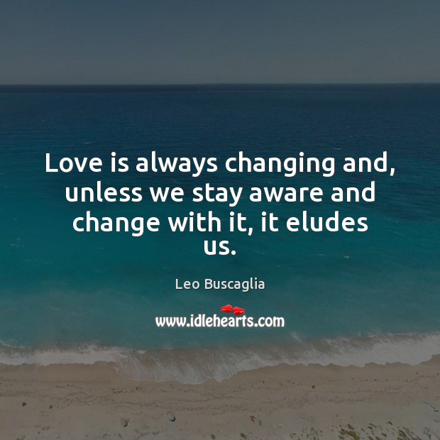 Love is always changing and, unless we stay aware and change with it, it eludes us. Leo Buscaglia Picture Quote