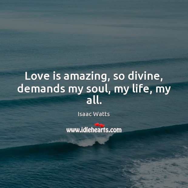 Love is amazing, so divine, demands my soul, my life, my all. Isaac Watts Picture Quote