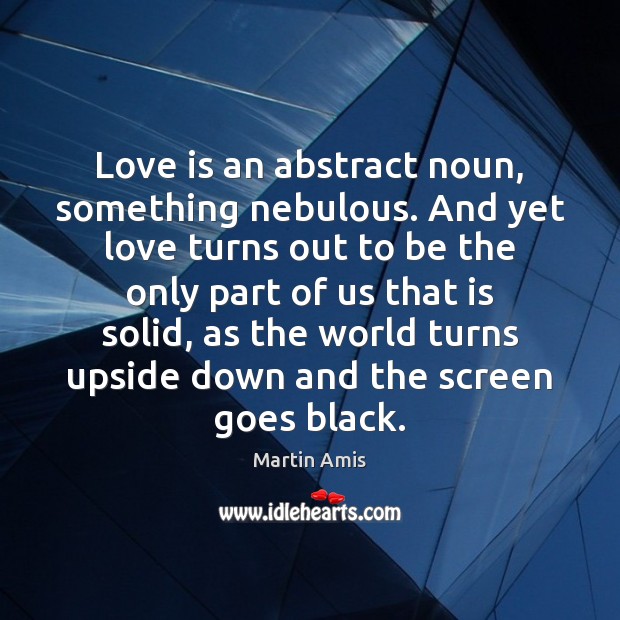 Love is an abstract noun, something nebulous. And yet love turns out Martin Amis Picture Quote