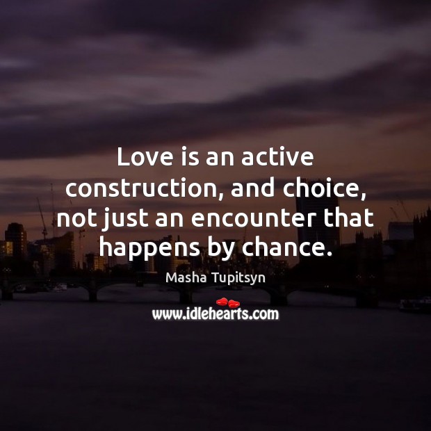 Love is an active construction, and choice, not just an encounter that happens by chance. Image