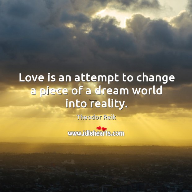 Love is an attempt to change a piece of a dream world into reality. Theodor Reik Picture Quote