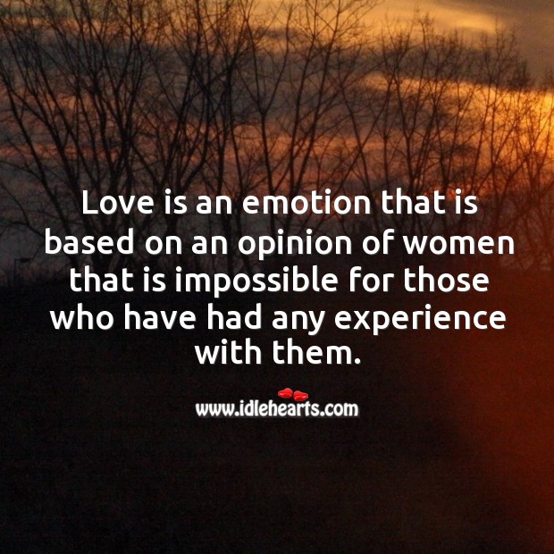 Love is an emotion that is based on an opinion of women that is impossible for those who have had any experience with them. Image