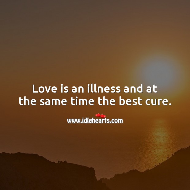 Love is an illness and at the same time the best cure. 